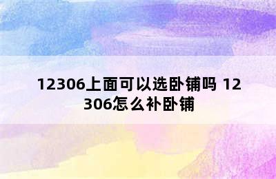 12306上面可以选卧铺吗 12306怎么补卧铺